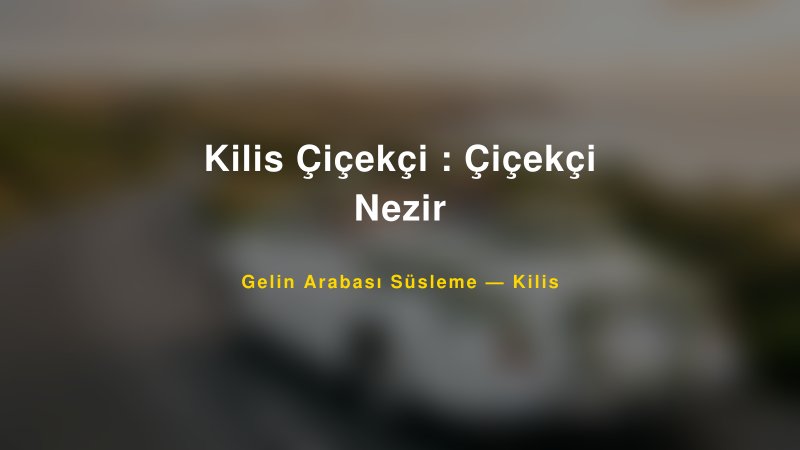 Kilis Çiçekçi : Çiçekçi Nezir ile Trend Gelin Arabası Yazıları ve Konseptleri — 1